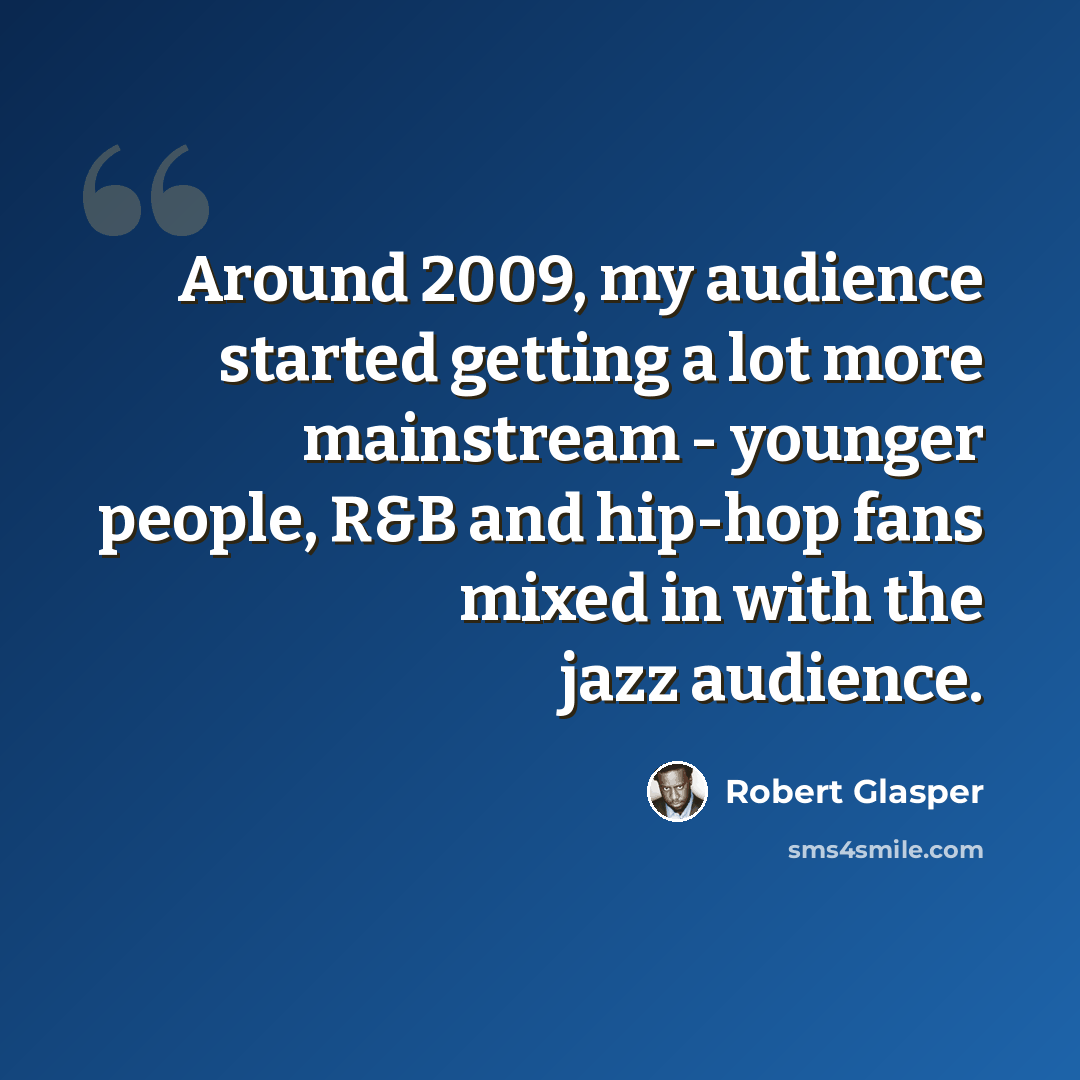 “Around 2009, my audience started getting a lot more mainstream - younger people, R&B and hip-hop fans mixed in with the jazz audience.” quote by Robert Glasper