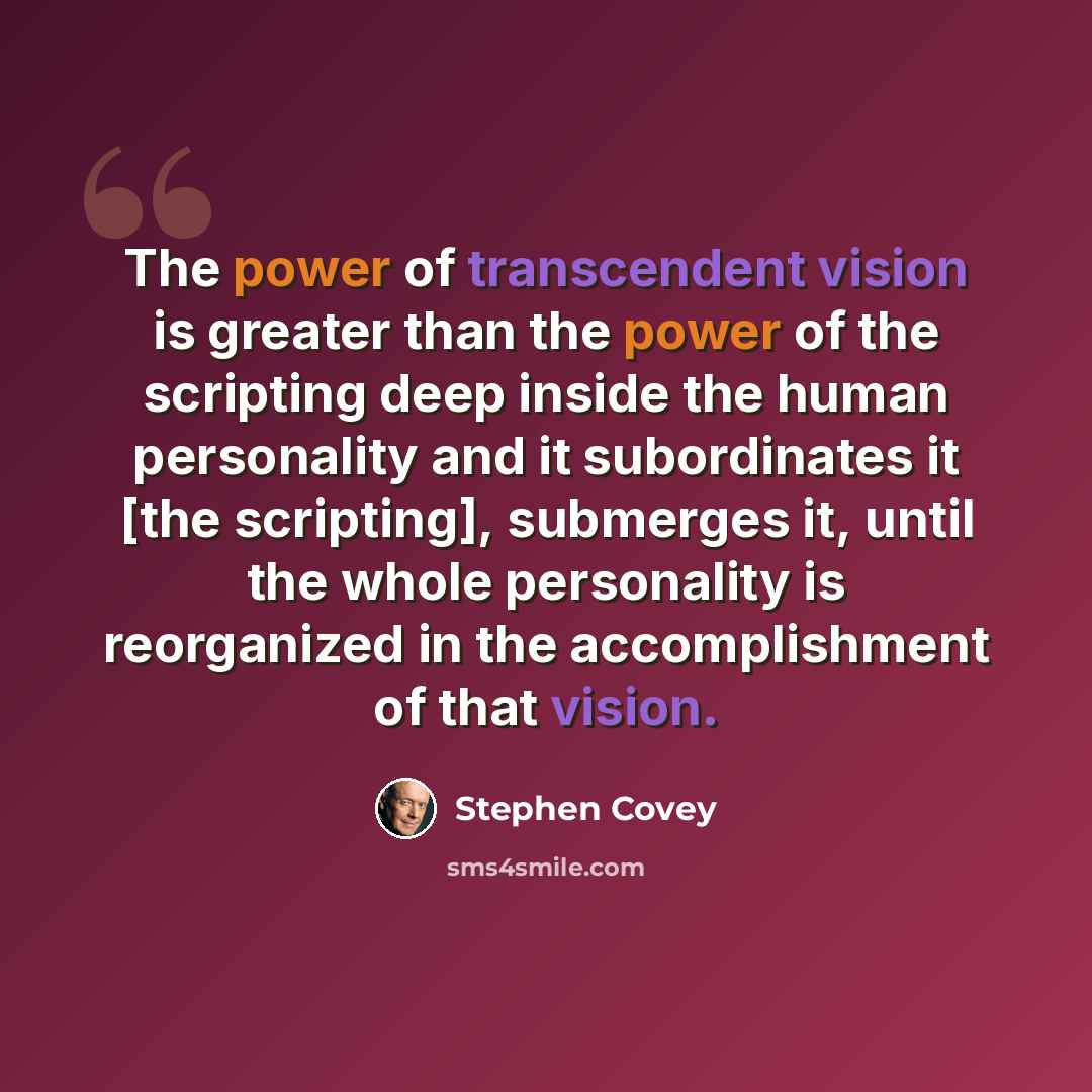 “The power of transcendent vision is greater than the power of the scripting deep inside the human personality and it subordinates it [the scripting], submerges it, until the whole personality is reorganized in the accomplishment of that vision.” quote by Stephen Covey