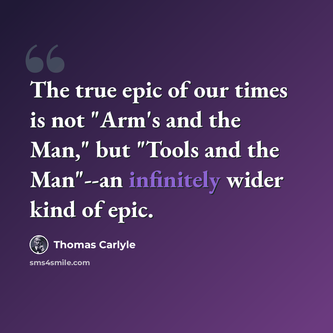 “The true epic of our times is not "Arm's and the Man," but "Tools and the Man"--an infinitely wider kind of epic.” quote by Thomas Carlyle