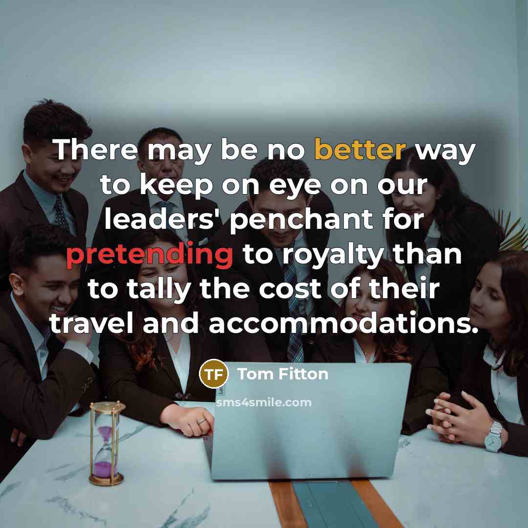 “There may be no better way to keep on eye on our leaders' penchant for pretending to royalty than to tally the cost of their travel and accommodations.” quote by Tom Fitton