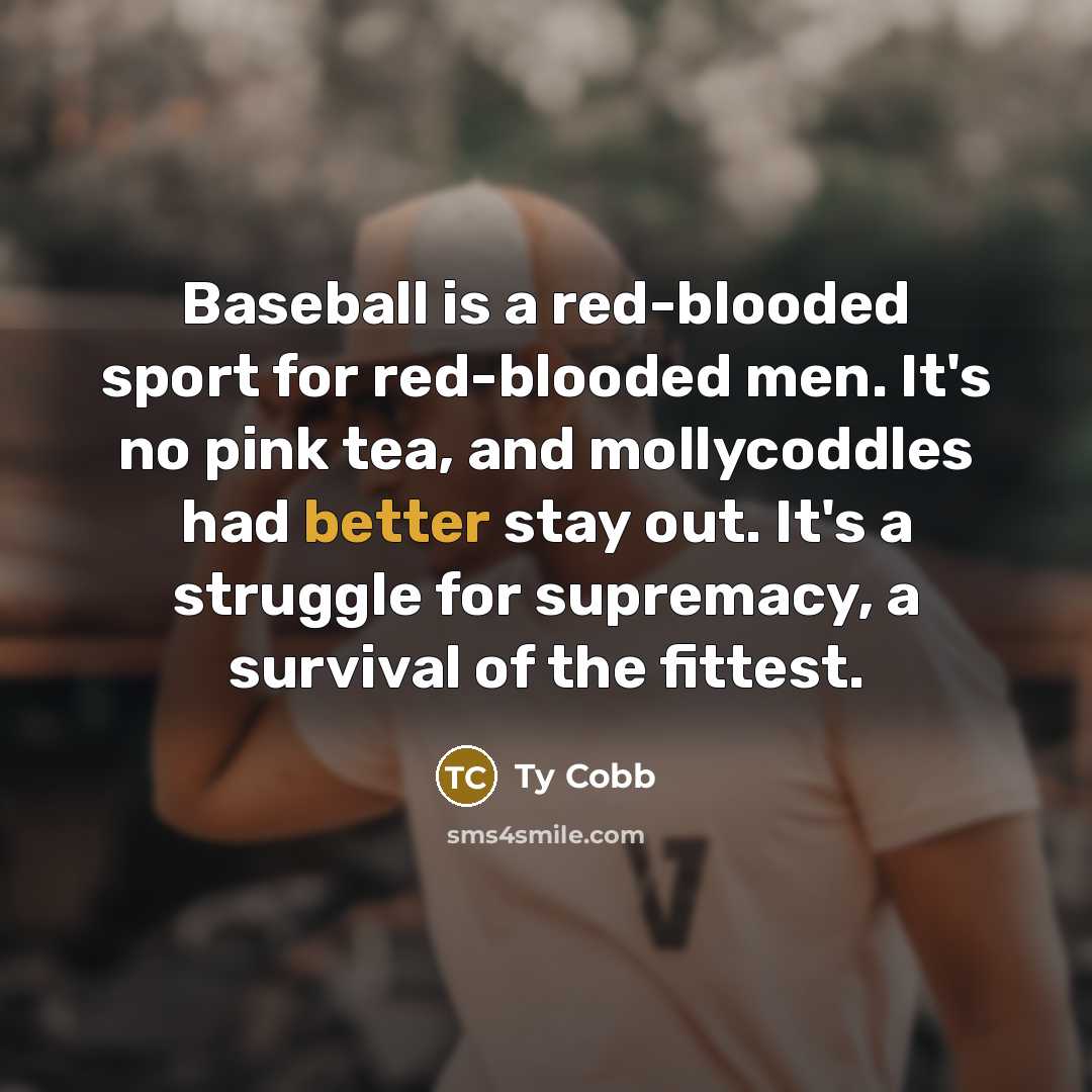“Baseball is a red-blooded sport for red-blooded men. It's no pink tea, and mollycoddles had better stay out. It's a struggle for supremacy, a survival of the fittest.” quote by Ty Cobb
