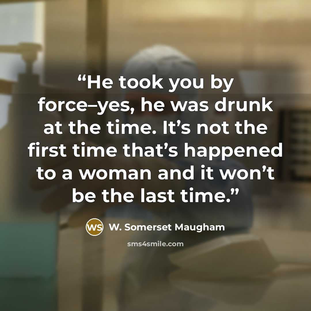 “He took you by force–yes, he was drunk at the time. It’s not the first time that’s happened to a woman and it won’t be the last time.” quote by W. Somerset Maugham