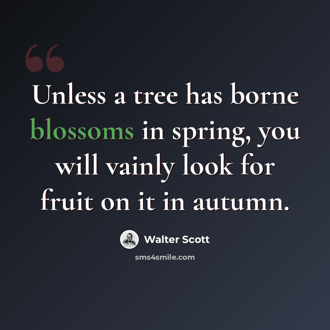 “Unless a tree has borne blossoms in spring, you will vainly look for fruit on it in autumn.” quote by Walter Scott