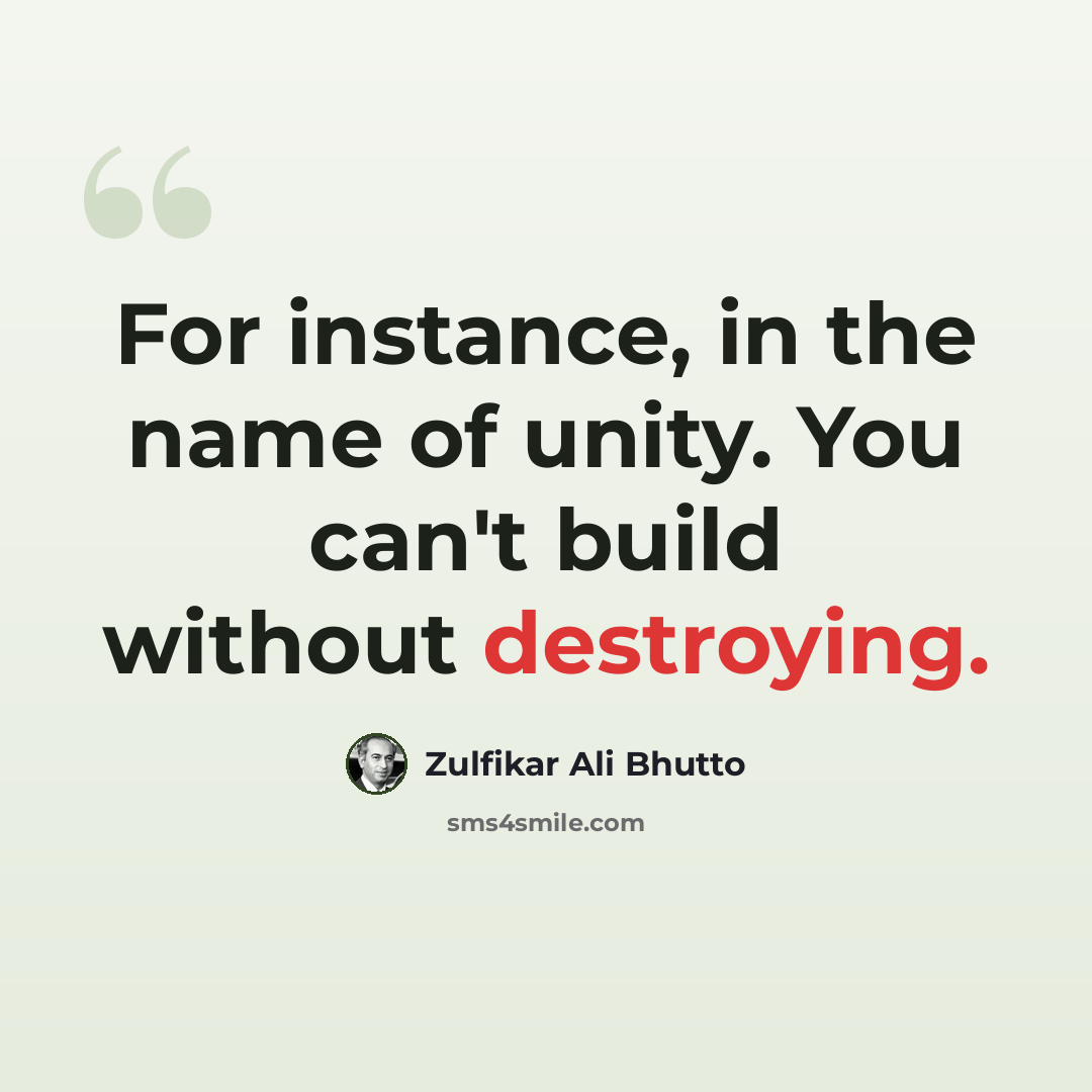 “For instance, in the name of unity. You can't build without destroying.” quote by Zulfikar Ali Bhutto