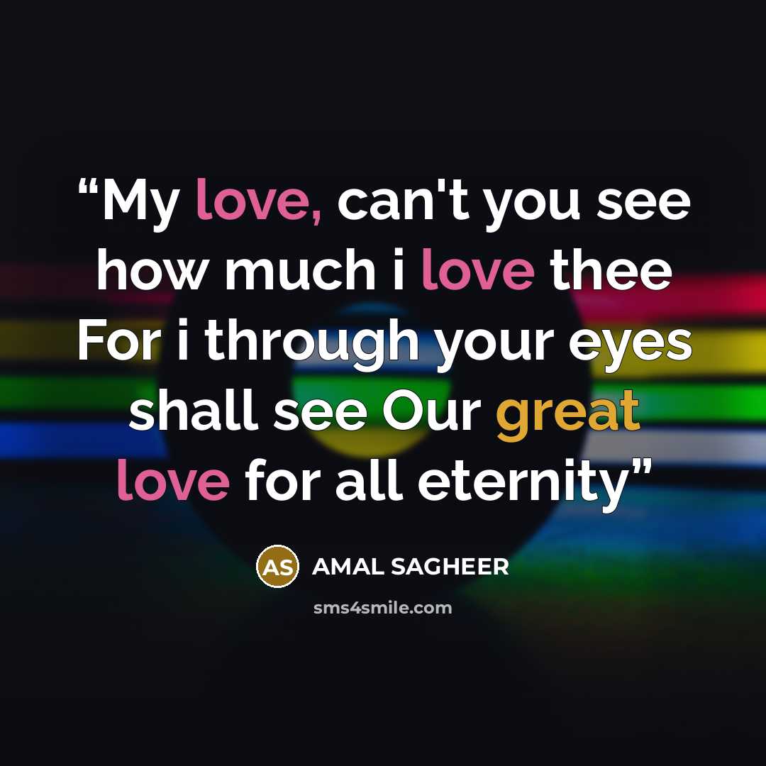 “My love, can't you see how much i love thee For i through your eyes shall see Our great love for all eternity” quote by AMAL SAGHEER