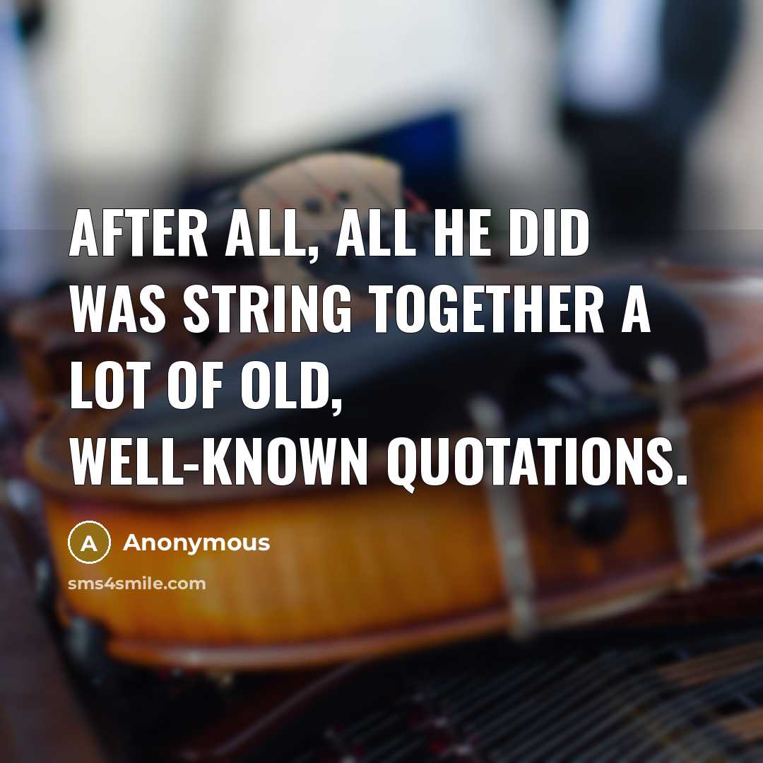 “After all, all he did was string together a lot of old, well-known quotations.” quote by Anonymous