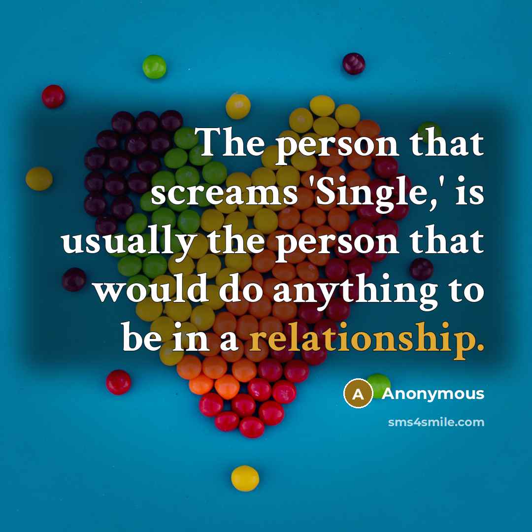 “The person that screams 'Single,' is usually the person that would do anything to be in a relationship.” quote by Anonymous