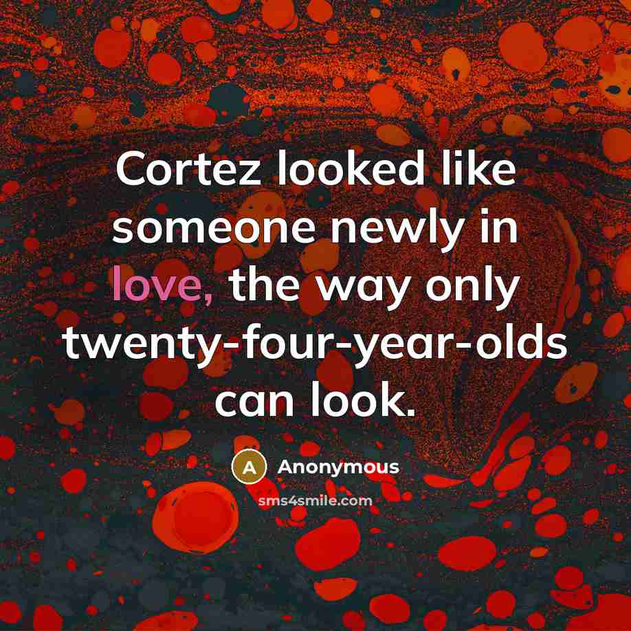 “Cortez looked like someone newly in love, the way only twenty-four-year-olds can look.” quote by Anonymous