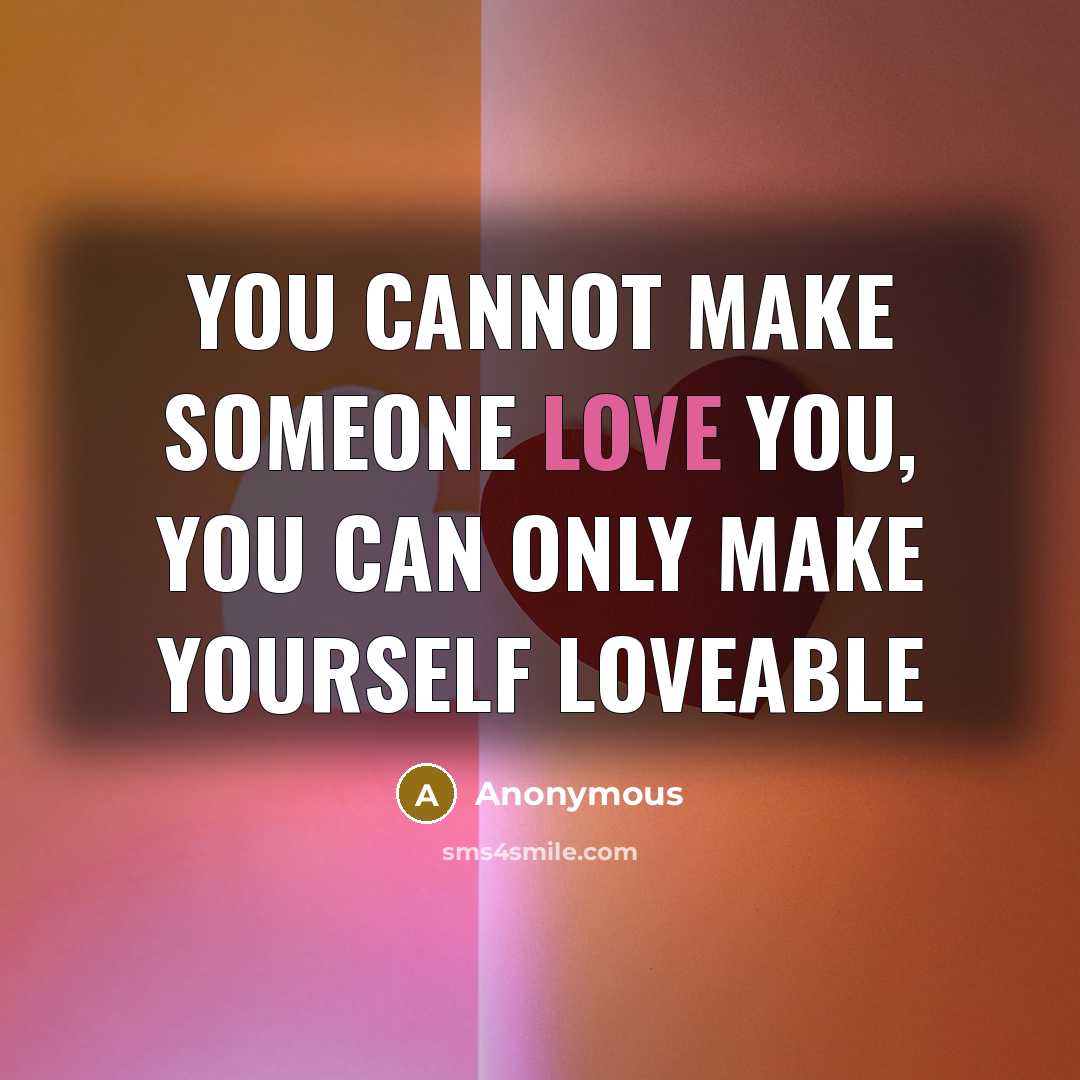 “You cannot make someone love you, you can only make yourself Loveable” quote by Anonymous