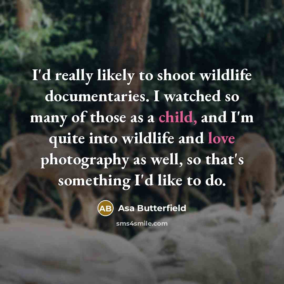 “I'd really likely to shoot wildlife documentaries. I watched so many of those as a child, and I'm quite into wildlife and love photography as well, so that's something I'd like to do.” quote by Asa Butterfield