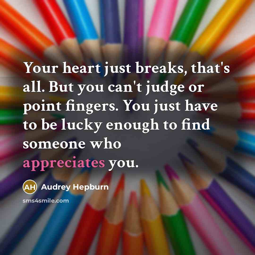 “Your heart just breaks, that's all. But you can't judge or point fingers. You just have to be lucky enough to find someone who appreciates you.” quote by Audrey Hepburn