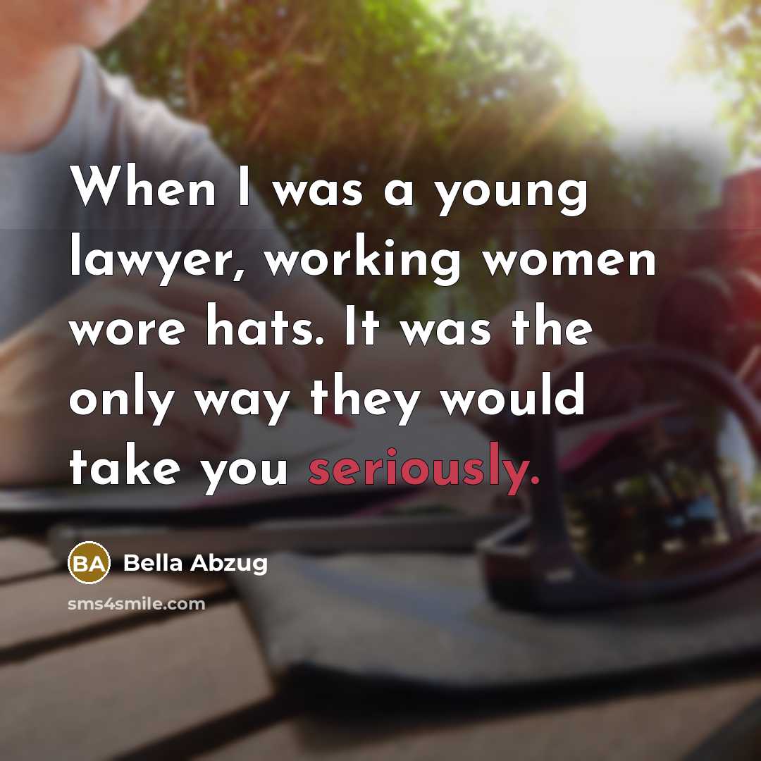 “When I was a young lawyer, working women wore hats. It was the only way they would take you seriously.” quote by Bella Abzug
