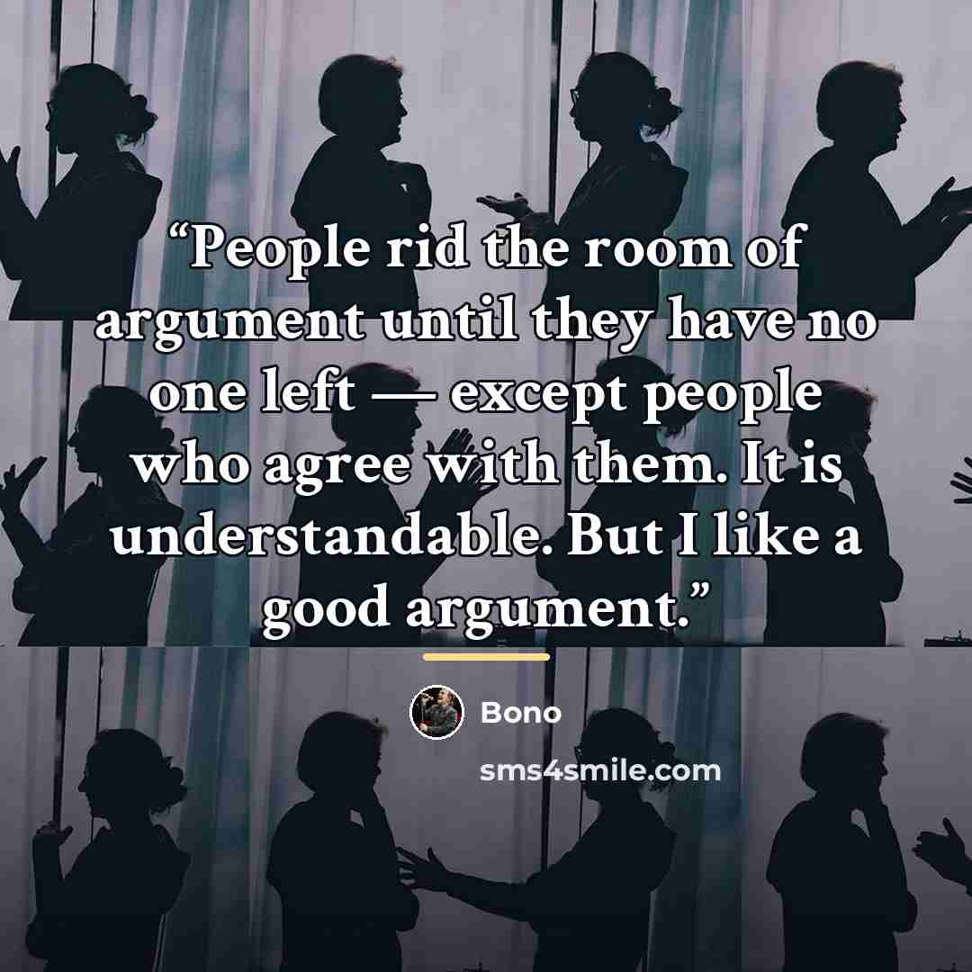 “People rid the room of argument until they have no one left — except people who agree with them. It is understandable. But I like a good argument.” quote by Bono