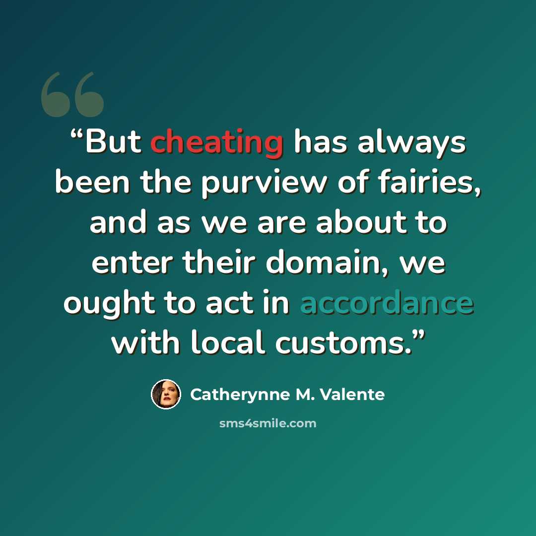 “But cheating has always been the purview of fairies, and as we are about to enter their domain, we ought to act in accordance with local customs.” quote by Catherynne M. Valente
