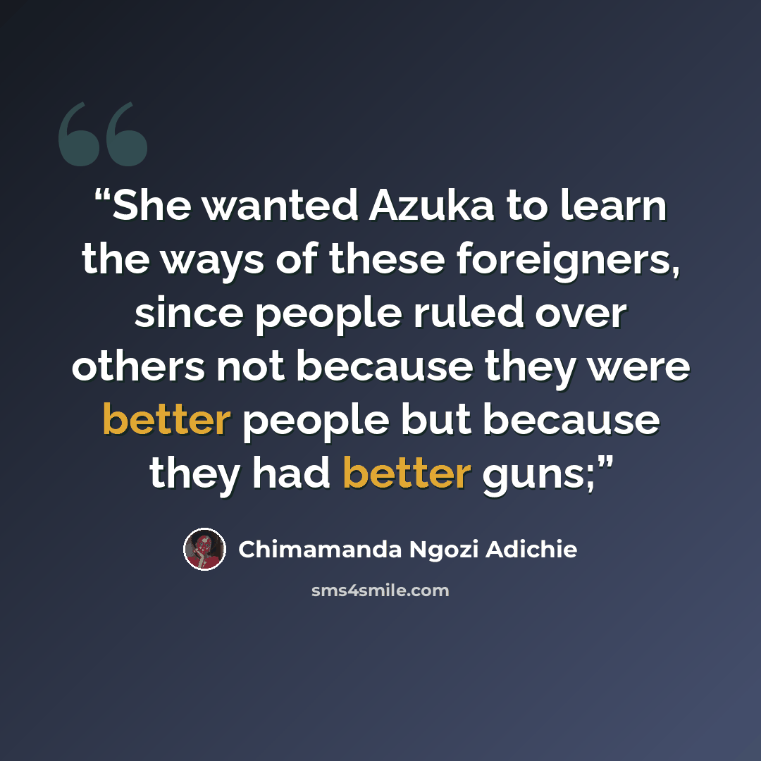 “She wanted Azuka to learn the ways of these foreigners, since people ruled over others not because they were better people but because they had better guns;” quote by Chimamanda Ngozi Adichie