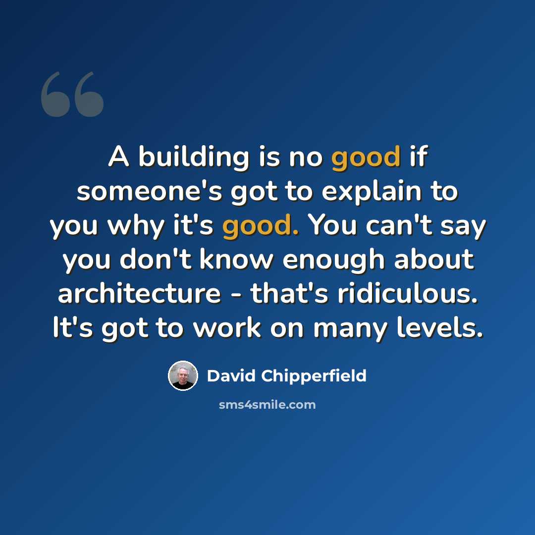 “A building is no good if someone's got to explain to you why it's good. You can't say you don't know enough about architecture - that's ridiculous. It's got to work on many levels.” quote by David Chipperfield