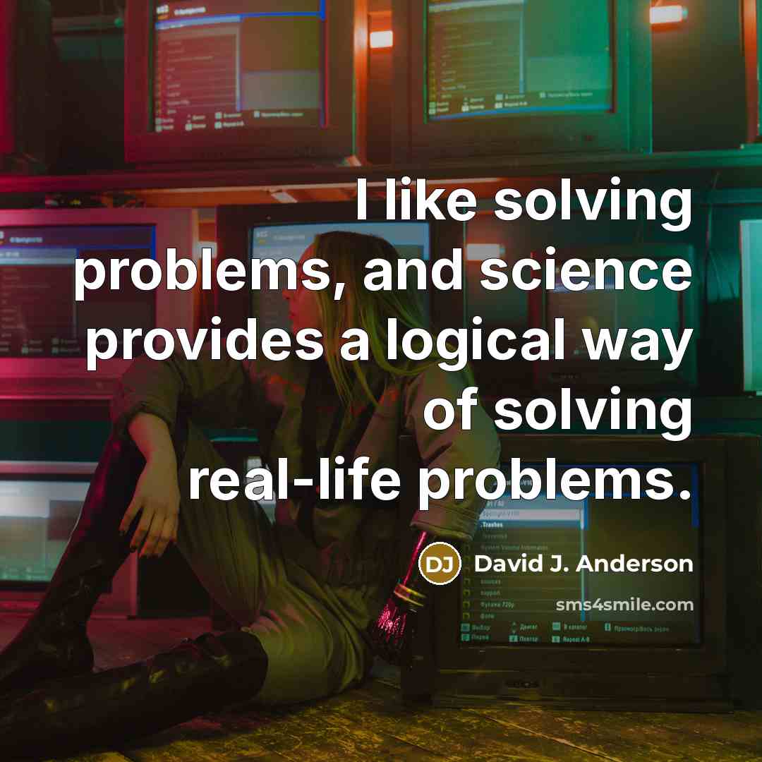 “I like solving problems, and science provides a logical way of solving real-life problems.” quote by David J. Anderson