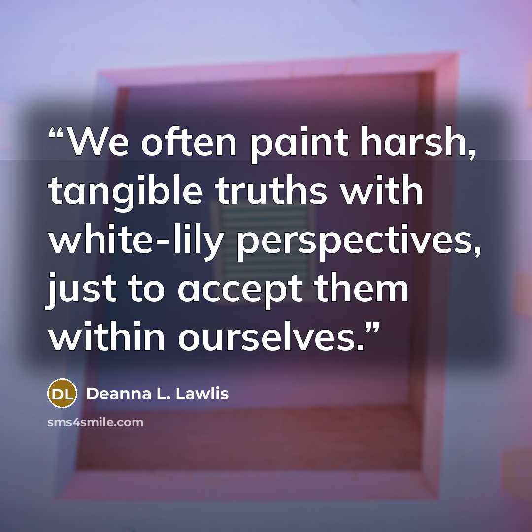 “We often paint harsh, tangible truths with white-lily perspectives, just to accept them within ourselves.” quote by Deanna L. Lawlis