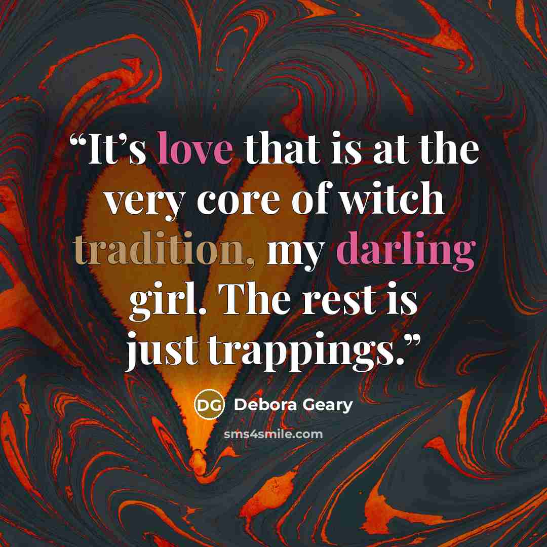 “It’s love that is at the very core of witch tradition, my darling girl. The rest is just trappings.” quote by Debora Geary