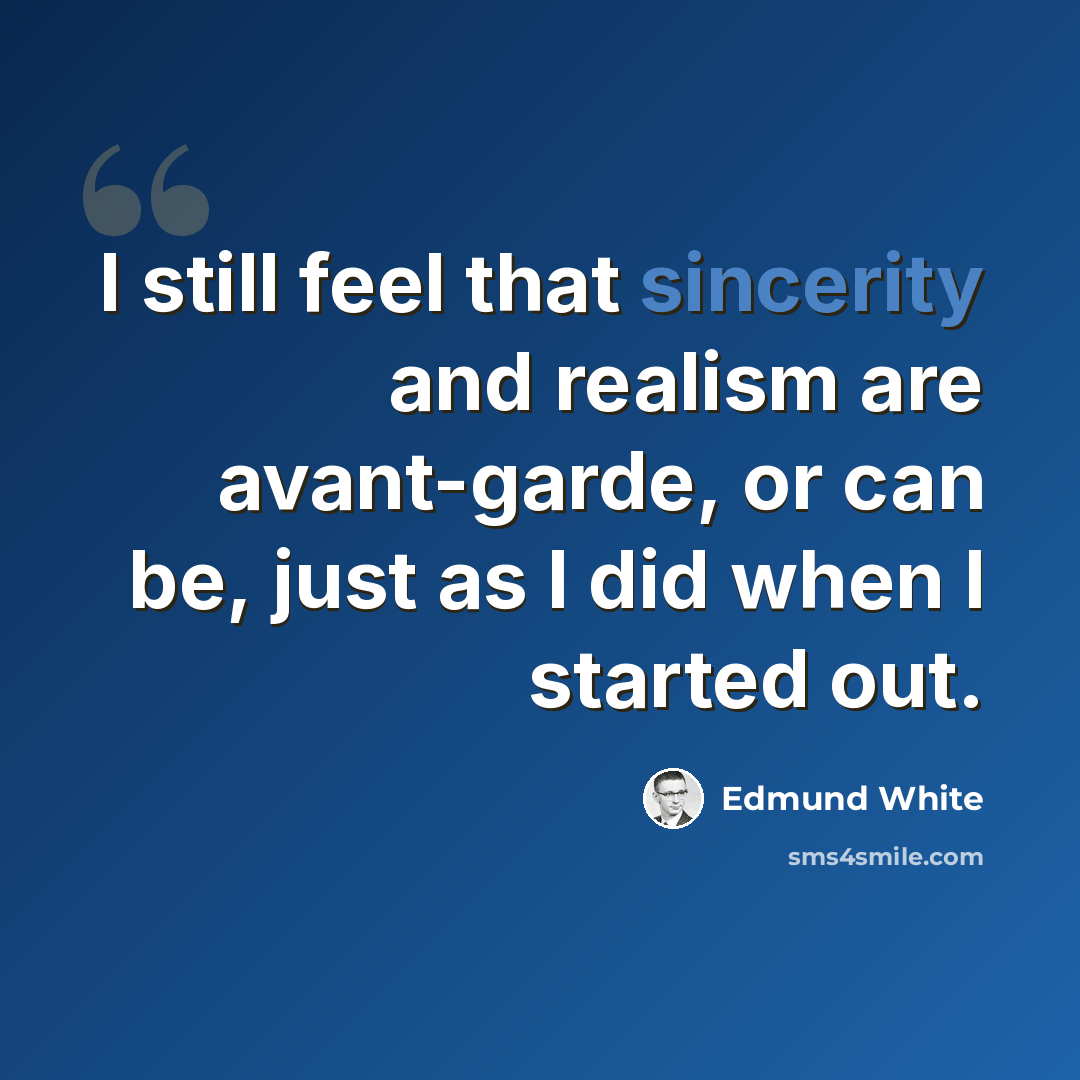 “I still feel that sincerity and realism are avant-garde, or can be, just as I did when I started out.” quote by Edmund White