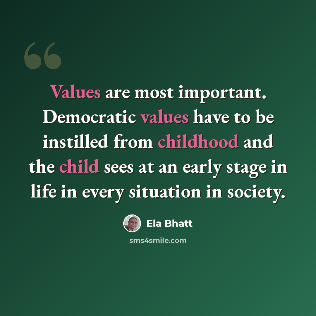 “Values are most important. Democratic values have to be instilled from childhood and the child sees at an early stage in life in every situation in society.” quote by Ela Bhatt