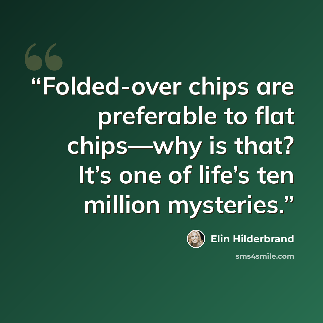 “Folded-over chips are preferable to flat chips—why is that? It’s one of life’s ten million mysteries.” quote by Elin Hilderbrand