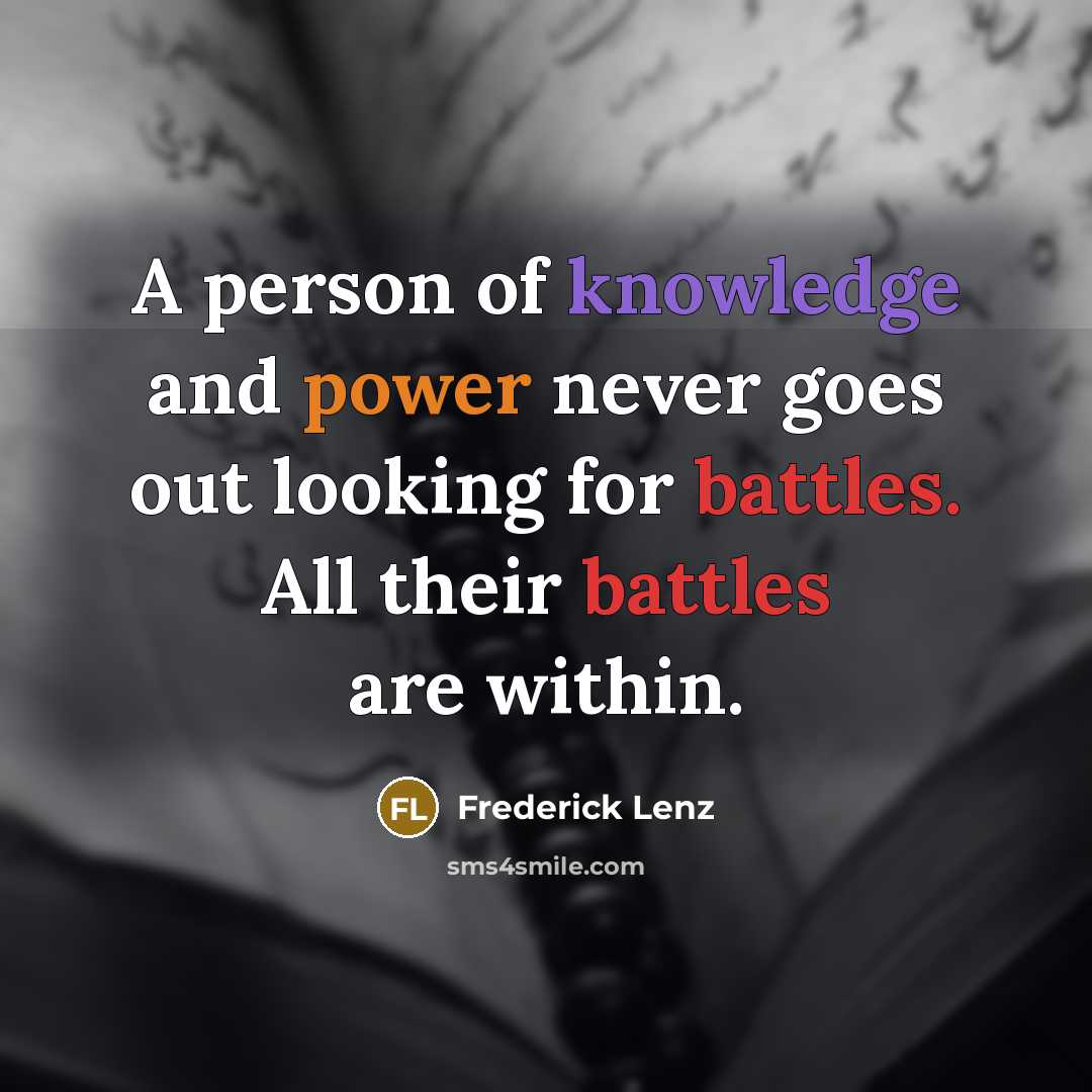 “A person of knowledge and power never goes out looking for battles. All their battles are within.” quote by Frederick Lenz