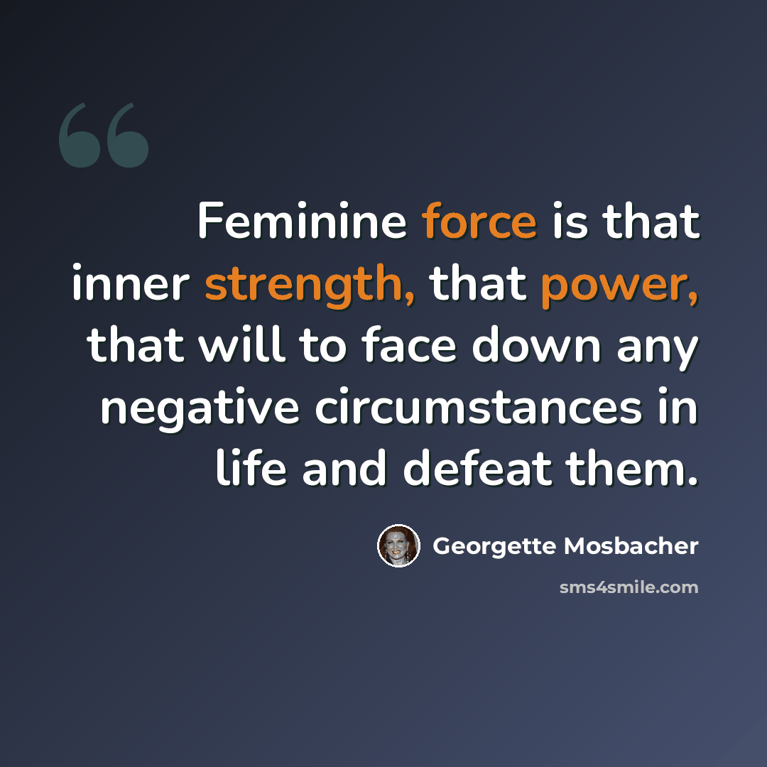 “Feminine force is that inner strength, that power, that will to face down any negative circumstances in life and defeat them.” quote by Georgette Mosbacher