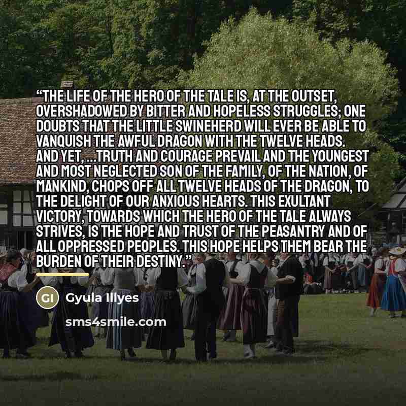 “The life of the hero of the tale is, at the outset, overshadowed by bitter and hopeless struggles; one doubts that the little swineherd will ever be able to vanquish the awful Dragon with the twelve heads. And yet, ...truth and courage prevail and the youngest and most neglected son of the family…” quote by Gyula Illyes