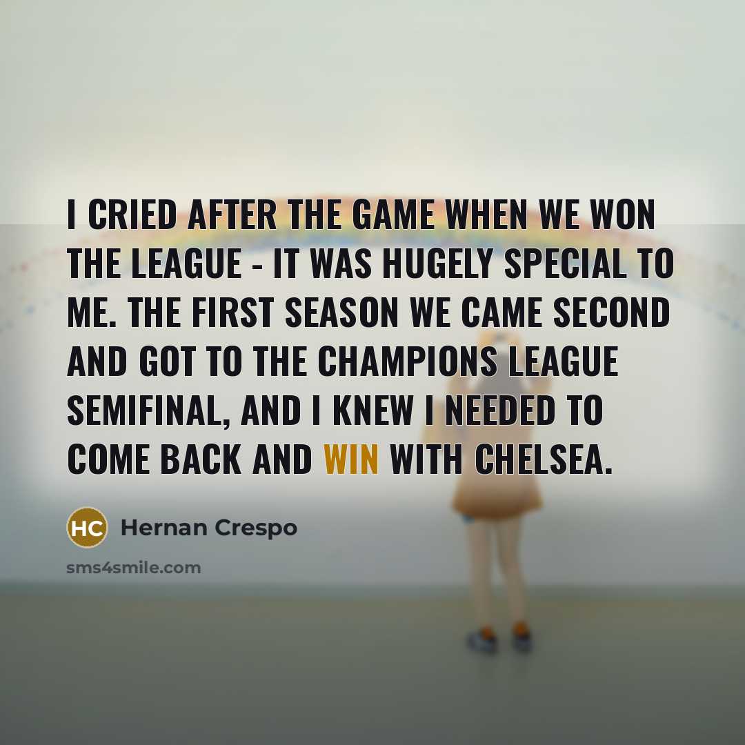 “I cried after the game when we won the league - it was hugely special to me. The first season we came second and got to the Champions League semifinal, and I knew I needed to come back and win with Chelsea.” quote by Hernan Crespo