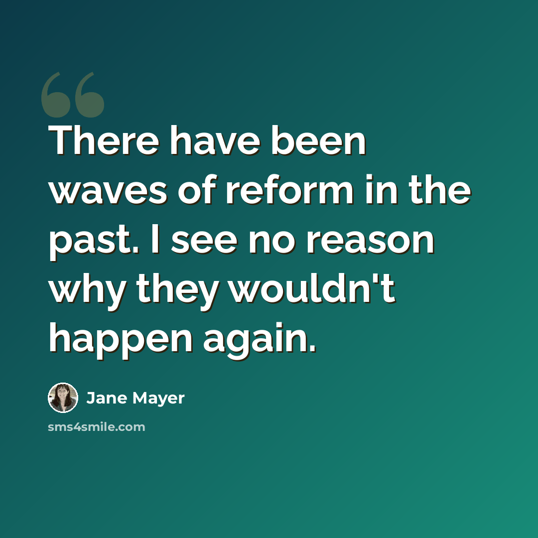 “There have been waves of reform in the past. I see no reason why they wouldn't happen again.” quote by Jane Mayer