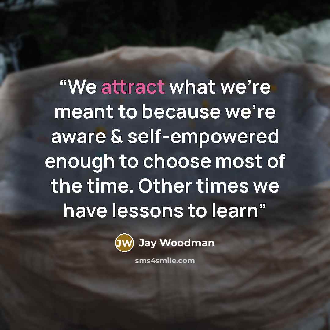 “We attract what we're meant to because we're aware & self-empowered enough to choose most of the time. Other times we have lessons to learn” quote by Jay Woodman