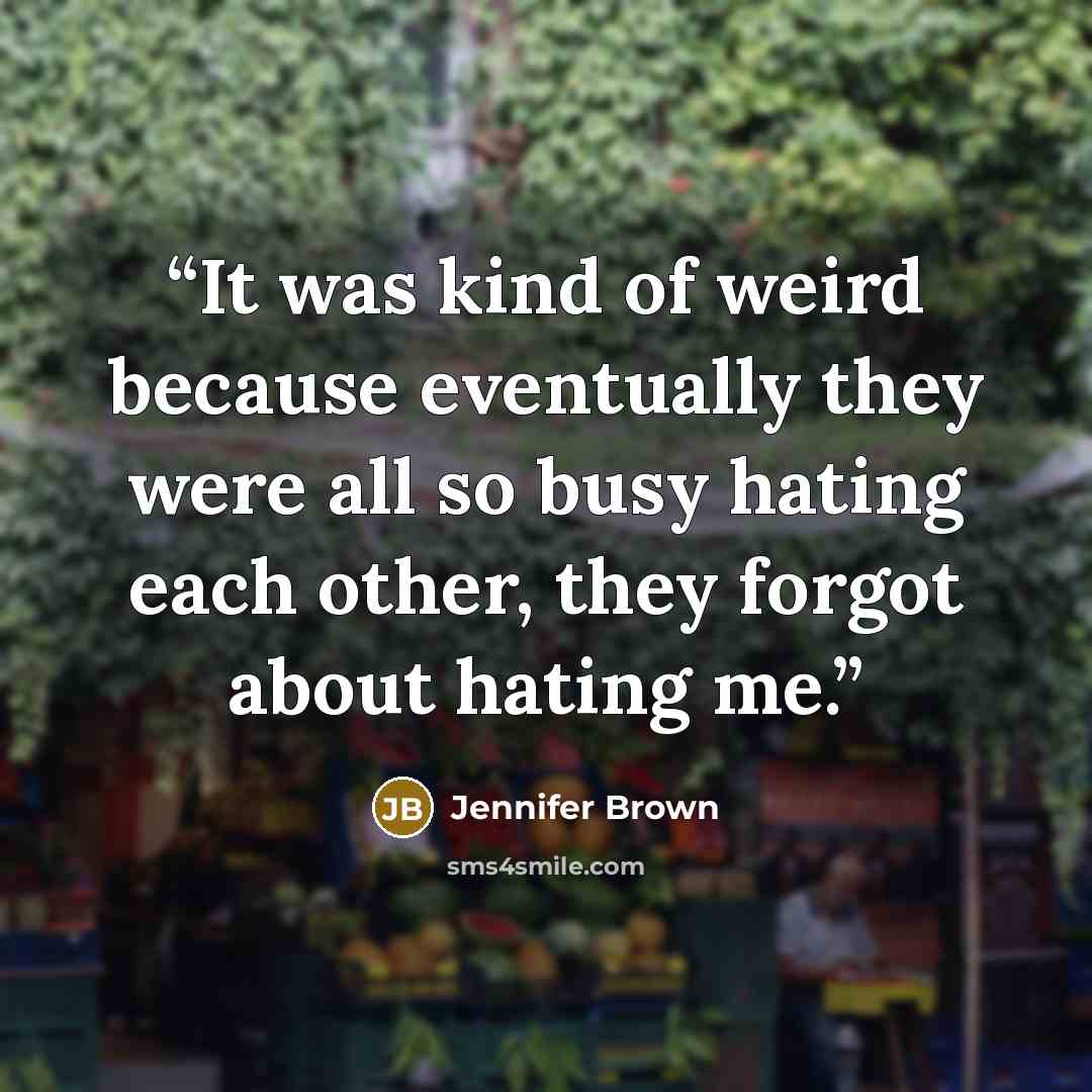 “It was kind of weird because eventually they were all so busy hating each other, they forgot about hating me.” quote by Jennifer Brown