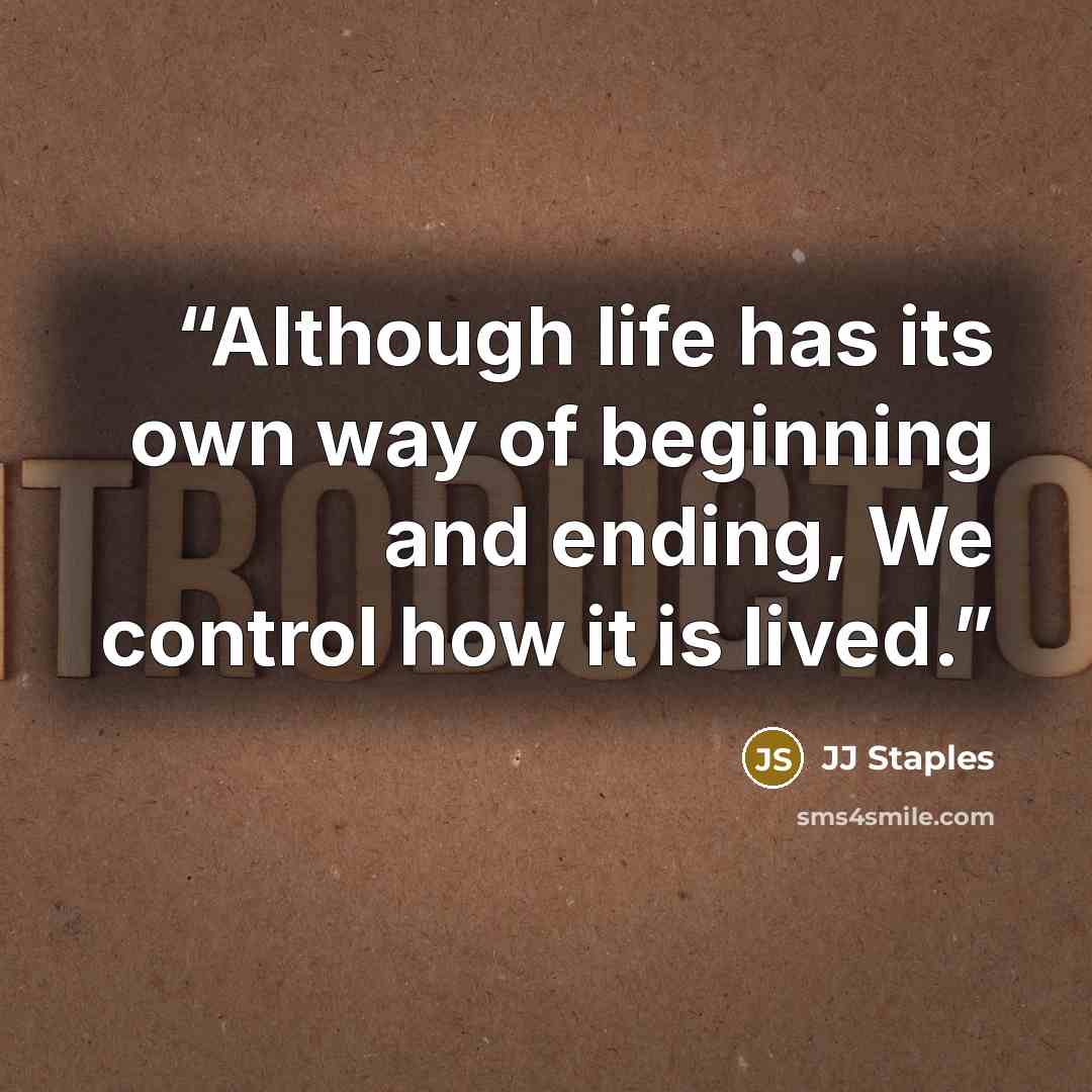 “Although life has its own way of beginning and ending, We control how it is lived.” quote by JJ Staples
