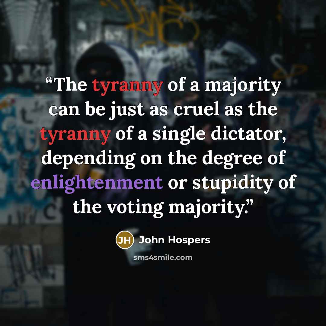 “The tyranny of a majority can be just as cruel as the tyranny of a single dictator, depending on the degree of enlightenment or stupidity of the voting majority.” quote by John Hospers