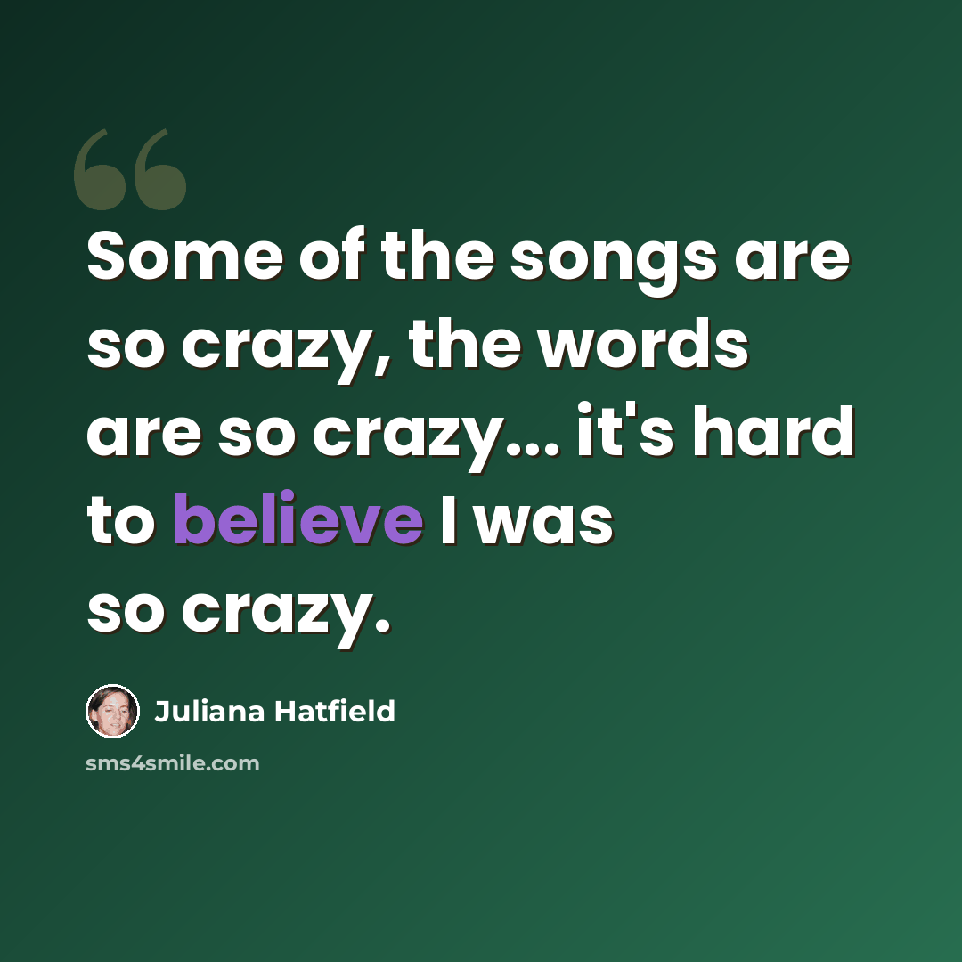 “Some of the songs are so crazy, the words are so crazy... it's hard to believe I was so crazy.” quote by Juliana Hatfield