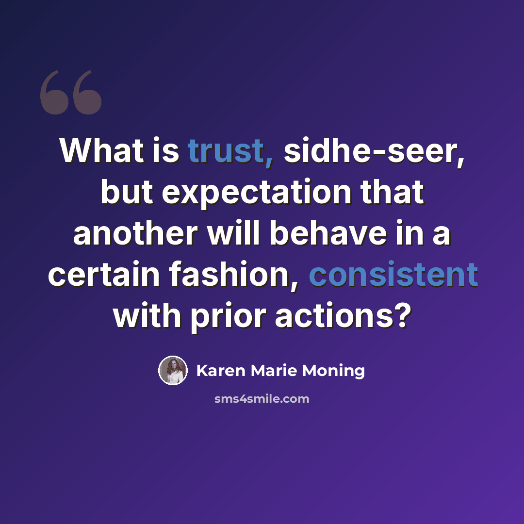 “What is trust, sidhe-seer, but expectation that another will behave in a certain fashion, consistent with prior actions?” quote by Karen Marie Moning