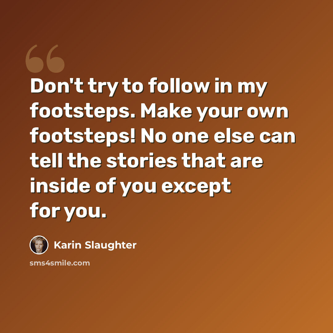 “Don't try to follow in my footsteps. Make your own footsteps! No one else can tell the stories that are inside of you except for you.” quote by Karin Slaughter