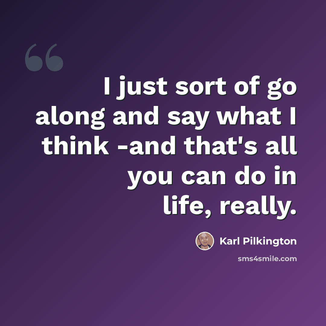 “I just sort of go along and say what I think -and that's all you can do in life, really.” quote by Karl Pilkington