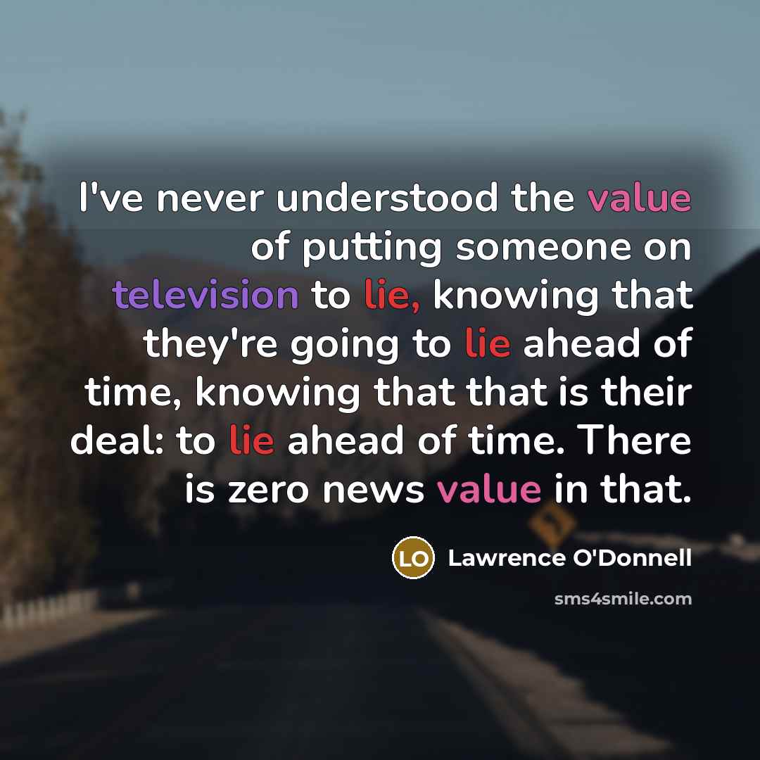 “I've never understood the value of putting someone on television to lie, knowing that they're going to lie ahead of time, knowing that that is their deal: to lie ahead of time. There is zero news value in that.” quote by Lawrence O'Donnell