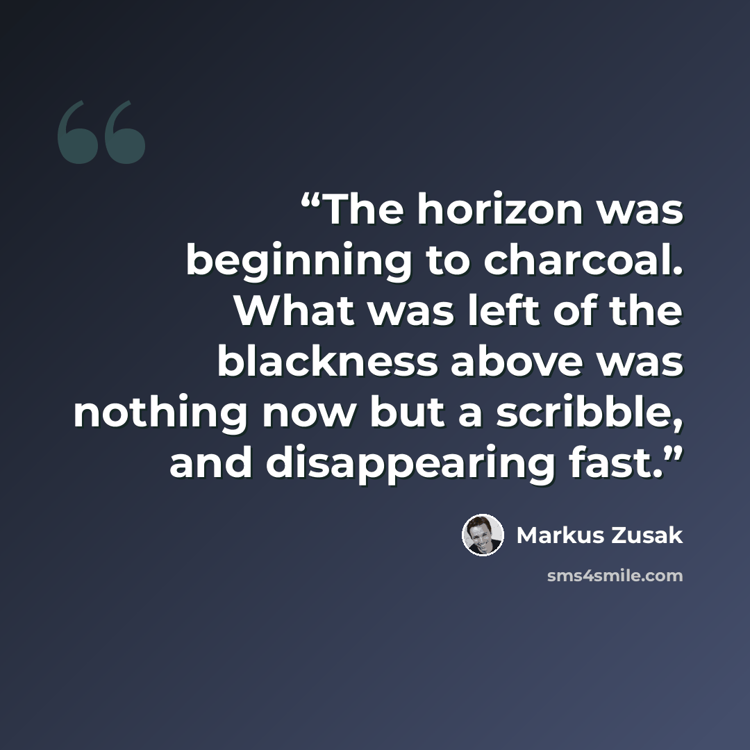 “The horizon was beginning to charcoal. What was left of the blackness above was nothing now but a scribble, and disappearing fast.” quote by Markus Zusak