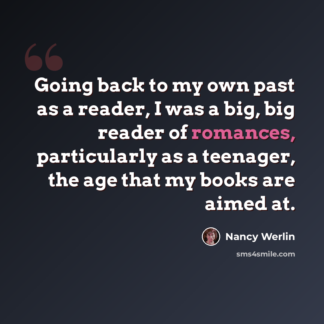 “Going back to my own past as a reader, I was a big, big reader of romances, particularly as a teenager, the age that my books are aimed at.” quote by Nancy Werlin