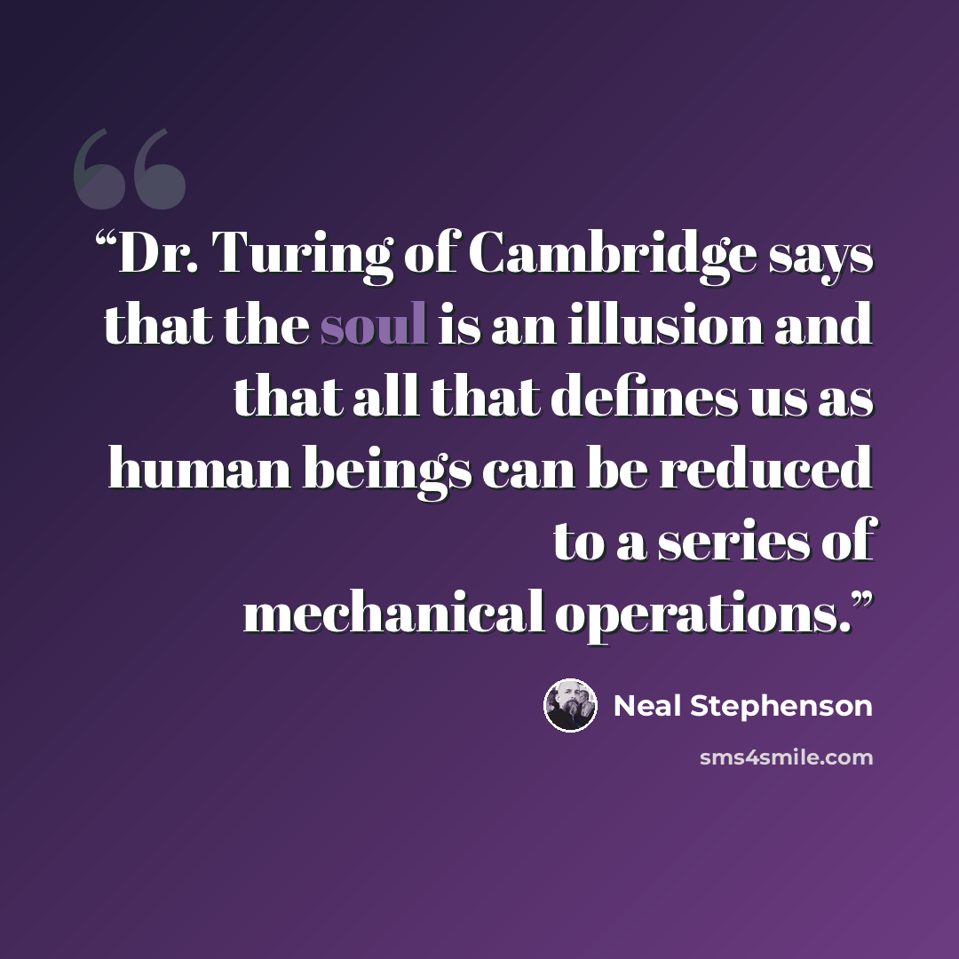 “Dr. Turing of Cambridge says that the soul is an illusion and that all that defines us as human beings can be reduced to a series of mechanical operations.” quote by Neal Stephenson