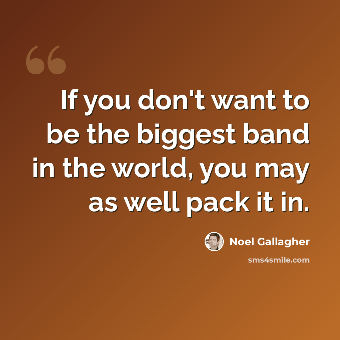 “If you don't want to be the biggest band in the world, you may as well pack it in.” quote by Noel Gallagher