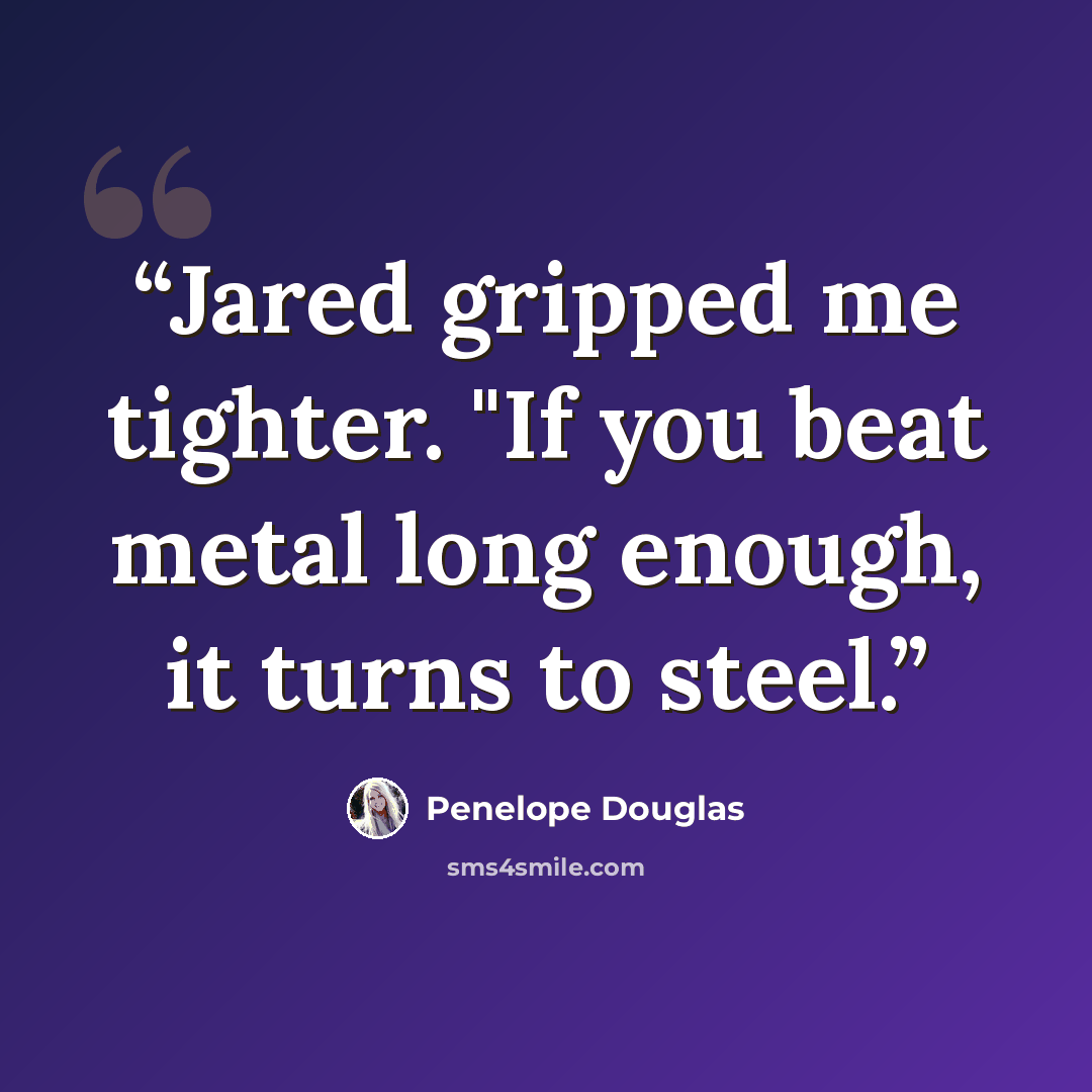 “Jared gripped me tighter. "If you beat metal long enough, it turns to steel.” quote by Penelope Douglas