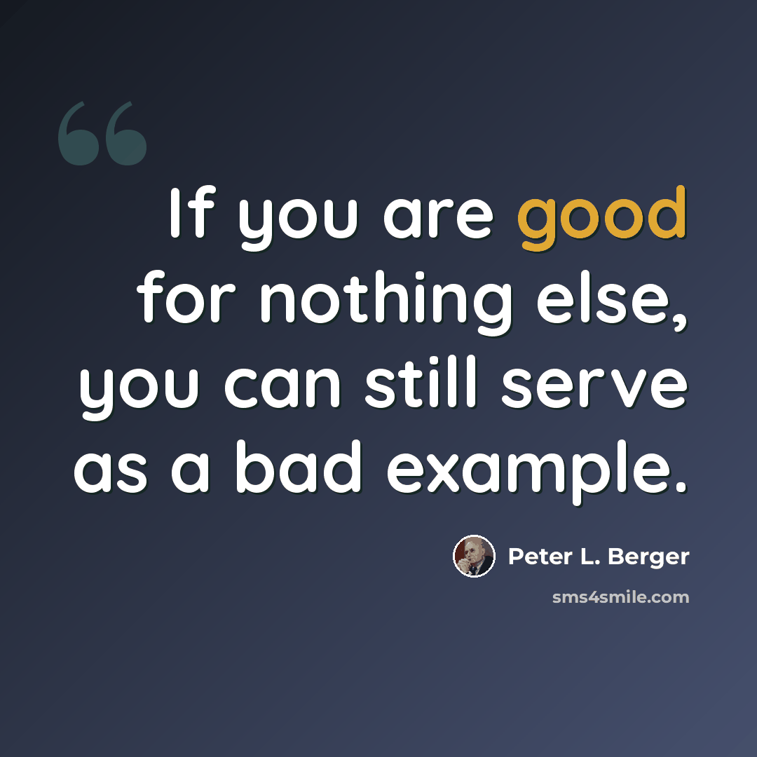“If you are good for nothing else, you can still serve as a bad example.” quote by Peter L. Berger