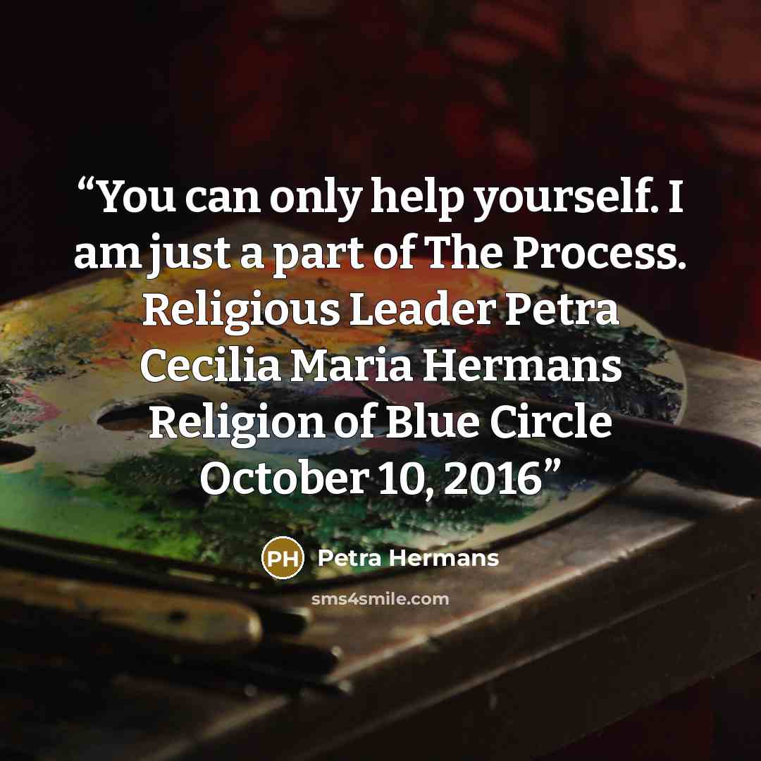 “You can only help yourself. I am just a part of The Process. Religious Leader Petra Cecilia Maria Hermans Religion of Blue Circle October 10, 2016” quote by Petra Hermans