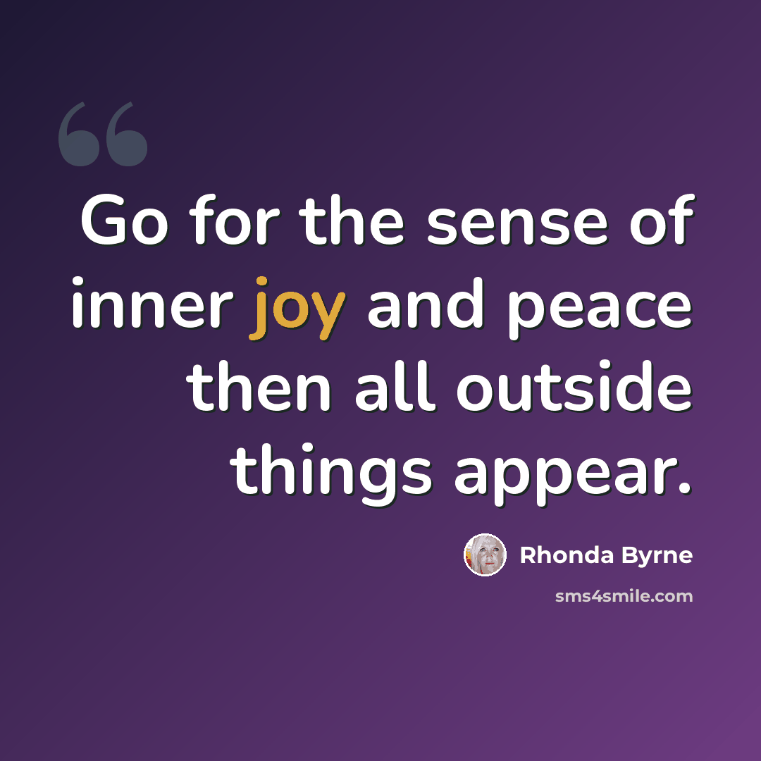 “Go for the sense of inner joy and peace then all outside things appear.” quote by Rhonda Byrne
