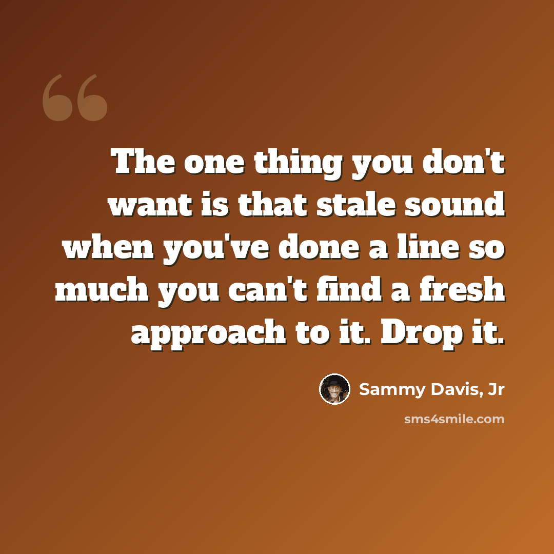 “The one thing you don't want is that stale sound when you've done a line so much you can't find a fresh approach to it. Drop it.” quote by Sammy Davis, Jr