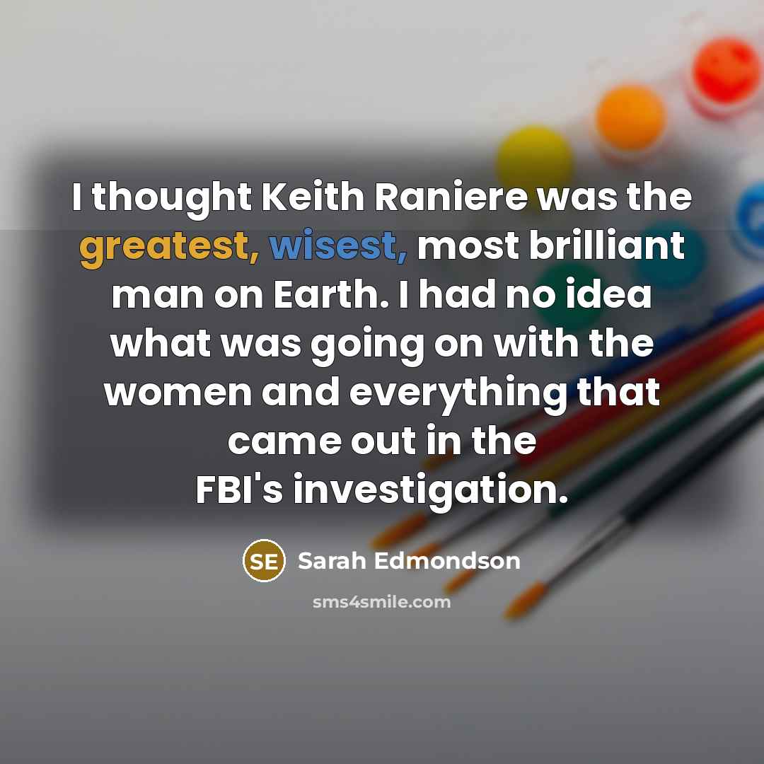 “I thought Keith Raniere was the greatest, wisest, most brilliant man on Earth. I had no idea what was going on with the women and everything that came out in the FBI's investigation.” quote by Sarah Edmondson